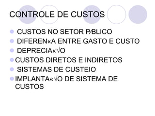 CONTROLE DE CUSTOS CUSTOS NO SETOR PÚBLICO DIFERENÇA ENTRE GASTO E CUSTO DEPRECIAÇÃO CUSTOS DIRETOS E INDIRETOS SISTEMAS DE CUSTEIO IMPLANTAÇÃO DE SISTEMA DE CUSTOS 