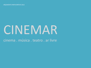 ORÇAMENTO PARTICIPATIVO 2013
CINEMAR
cinema . música . teatro . ar livre
 