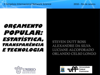 II"Simpósio"Internacional"Network"Science 2018"– Rio"de"Janeiro
STEVEN DUTT ROSS
ALEXANDRE DA SILVA
LUCIANE ALCOFORADO
ORLANDO CELSO LONGO
ORÇAMENTO
POPULAR:
ESTATÍSTICA,
TRANSPARÊNCIA
E TECNOLOGIA
 