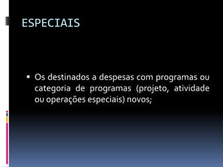 ESPECIAIS

 Os destinados a despesas com programas ou
categoria de programas (projeto, atividade
ou operações especiais) novos;

 