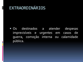 EXTRAORDINÁRIOS

 Os destinados
a atender despesas
imprevisíveis e urgentes em casos de
guerra, comoção interna ou calamidade

pública.

 