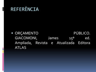 REFERÊNCIA

 ORÇAMENTO
PÚBLICO.
GIACOMONI,
James
15ª
ed.
Ampliada, Revista e Atualizada Editora

ATLAS

 