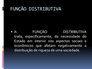 FUNÇÃO DISTRIBUTIVA

 A
FUNÇÃO
DISTRIBUTIVA
trata, especificamente, da necessidade do
Estado em intervir nos aspectos sociais e

econômicos que afetam negativamente a
distribuição de riqueza de uma sociedade.

 