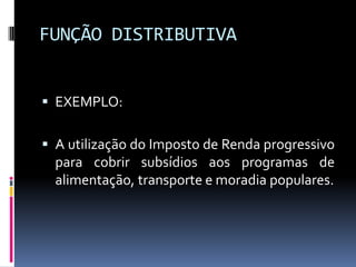 FUNÇÃO DISTRIBUTIVA
 EXEMPLO:
 A utilização do Imposto de Renda progressivo

para cobrir subsídios aos programas de
alimentação, transporte e moradia populares.

 
