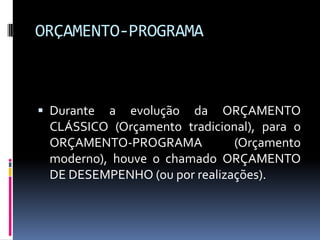 ORÇAMENTO-PROGRAMA

 Durante a evolução da ORÇAMENTO
CLÁSSICO (Orçamento tradicional), para o
ORÇAMENTO-PROGRAMA
(Orçamento

moderno), houve o chamado ORÇAMENTO
DE DESEMPENHO (ou por realizações).

 