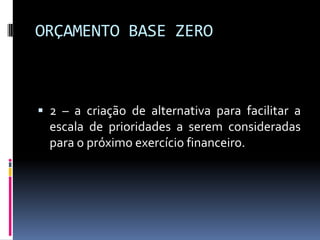 ORÇAMENTO BASE ZERO

 2 – a criação de alternativa para facilitar a
escala de prioridades a serem consideradas
para o próximo exercício financeiro.

 