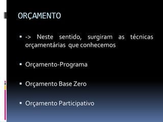 ORÇAMENTO
 -> Neste sentido, surgiram as técnicas

orçamentárias que conhecemos
 Orçamento-Programa

 Orçamento Base Zero
 Orçamento Participativo

 
