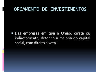 ORÇAMENTO DE INVESTIMENTOS

 Das empresas em que a União, direta ou
indiretamente, detenha a maioria do capital
social, com direito a voto.

 