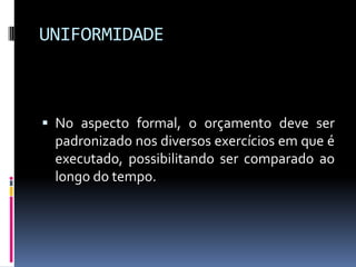 UNIFORMIDADE

 No aspecto formal, o orçamento deve ser
padronizado nos diversos exercícios em que é
executado, possibilitando ser comparado ao

longo do tempo.

 