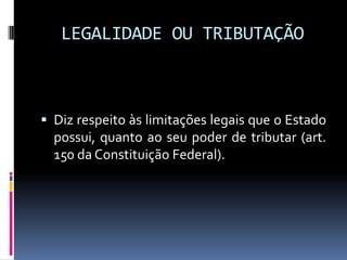 LEGALIDADE OU TRIBUTAÇÃO

 Diz respeito às limitações legais que o Estado
possui, quanto ao seu poder de tributar (art.
150 da Constituição Federal).

 