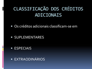 CLASSIFICAÇÃO DOS CRÉDITOS
ADICIONAIS
 Os créditos adicionais classificam-se em
 SUPLEMENTARES

 ESPECIAIS
 EXTRAODINÁRIOS

 