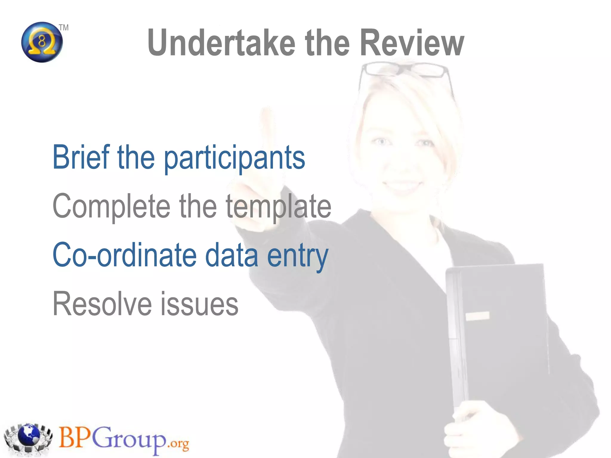 Undertake the Review
TM




Brief the participants
Complete the template
Co-ordinate data entry
Resolve issues
 