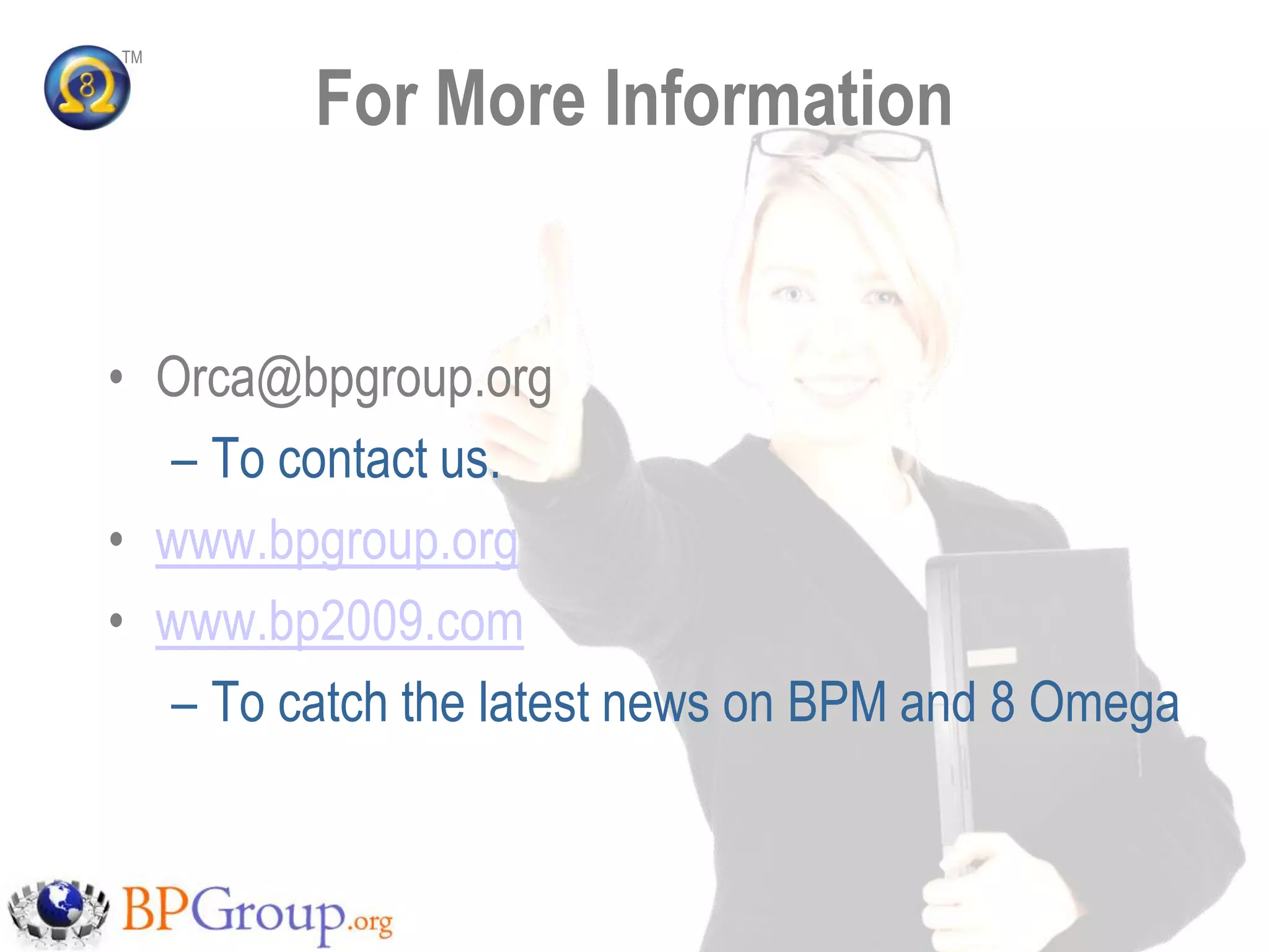 TM


         For More Information


• Orca@bpgroup.org
  – To contact us.
• www.bpgroup.org
• www.bp2009.com
  – To catch the latest news on BPM and 8 Omega
 