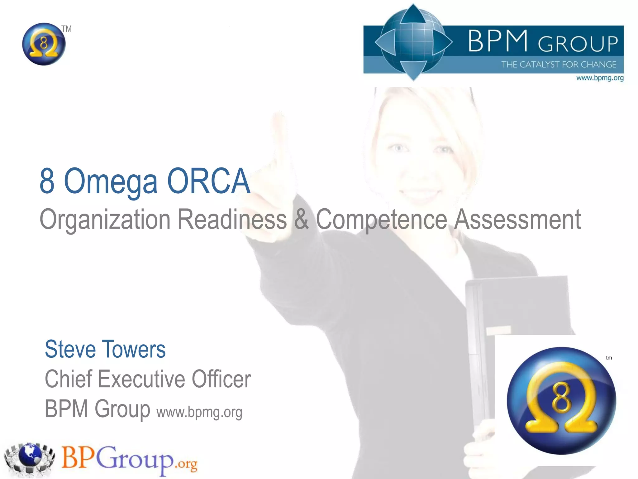 TM




8 Omega ORCA
Organization Readiness & Competence Assessment



Steve Towers                                     tm




Chief Executive Officer
BPM Group www.bpmg.org
 