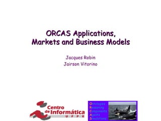 ORCAS Applications, Markets and Business Models Jacques Robin Jairson Vitorino 