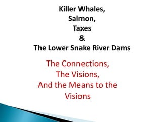 Killer Whales,
Salmon,
Taxes
&
The Lower Snake River Dams
The Connections,
The Visions,
And the Means to the
Visions
 