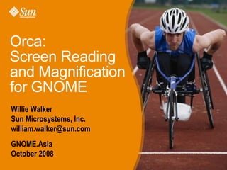 Orca:
Screen Reading
and Magnification
for GNOME
Willie Walker
Sun Microsystems, Inc.
william.walker@sun.com
GNOME.Asia
October 2008
 