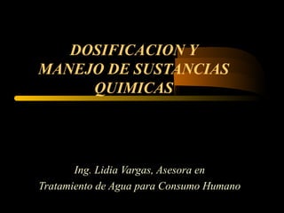 DOSIFICACION Y
MANEJO DE SUSTANCIAS
QUIMICAS
Ing. Lidia Vargas, Asesora en
Tratamiento de Agua para Consumo Humano
 