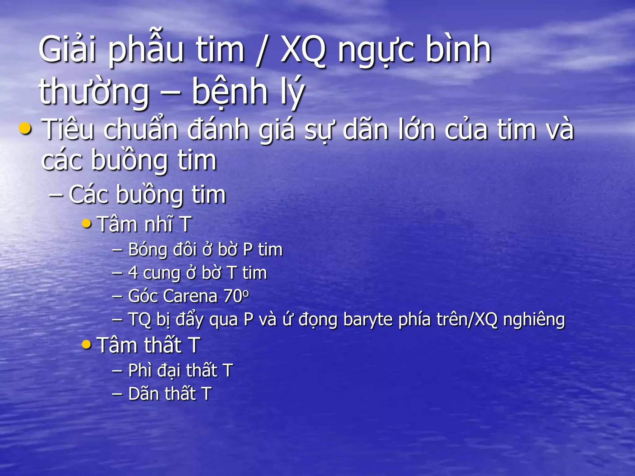 Giải phẫu tim / XQ ngực bình
thường – bệnh lý
• Tiêu chuẩn đánh giá sự dãn lớn của tim và
các buồng tim
– Các buồng tim
• Tâm nhĩ T
– Bóng đôi ở bờ P tim
– 4 cung ở bờ T tim
– Góc Carena 70o
– TQ bị đẩy qua P và ứ đọng baryte phía trên/XQ nghiêng
• Tâm thất T
– Phì đại thất T
– Dãn thất T
 
