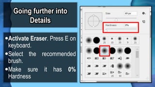 Going further into
Details
?Activate Eraser. Press E on
keyboard.
?Select the recommended
brush.
?Make sure it has 0%
Hardness
 