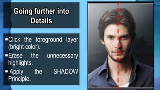 Going further into
Details
?Click the foreground layer
(bright color).
?Erase the unnecessary
highlights.
? Apply the SHADOW
Principle.
 