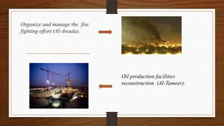 Organize and manage the fire
fighting effort (Al-Awada).
Oil production facilities
reconstruction (Al-Tameer).
 
