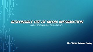 RESPONSIBLE USE OF MEDIA INFORMATION
RESPONSIBLE USE OF MEDIA INFORMATION
MEDIA AND INFORMATION LITERACY
Mrs: Venus Tabanao Patatag
 