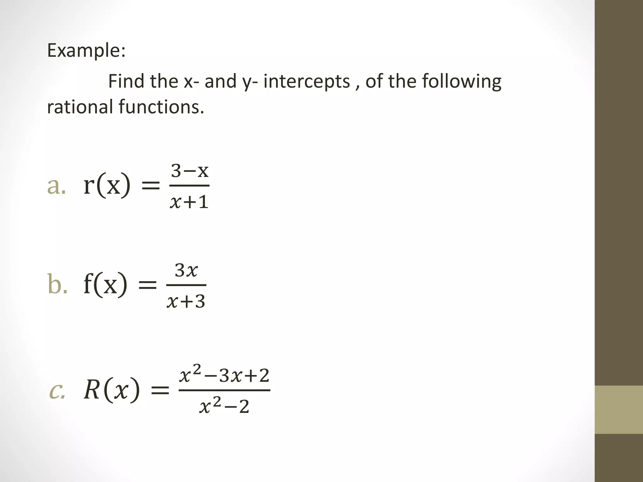 Example:
Find the x- and y- intercepts , of the following
rational functions.
a. r x =
3−x
𝑥+1
b. f x =
3𝑥
𝑥+3
c. 𝑅 𝑥 =
𝑥2−3𝑥+2
𝑥2−2
 