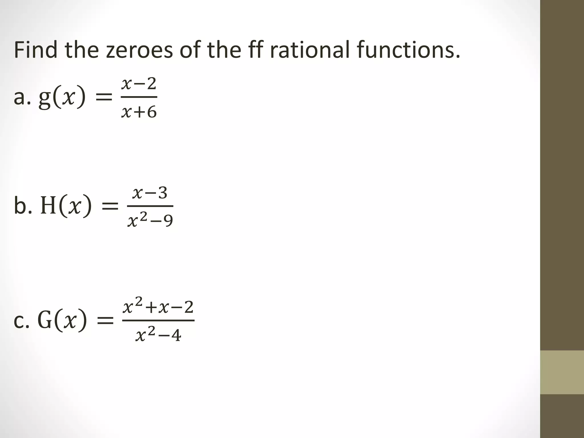 Find the zeroes of the ff rational functions.
a. g 𝑥 =
𝑥−2
𝑥+6
b. H 𝑥 =
𝑥−3
𝑥2−9
c. G 𝑥 =
𝑥2+𝑥−2
𝑥2−4
 