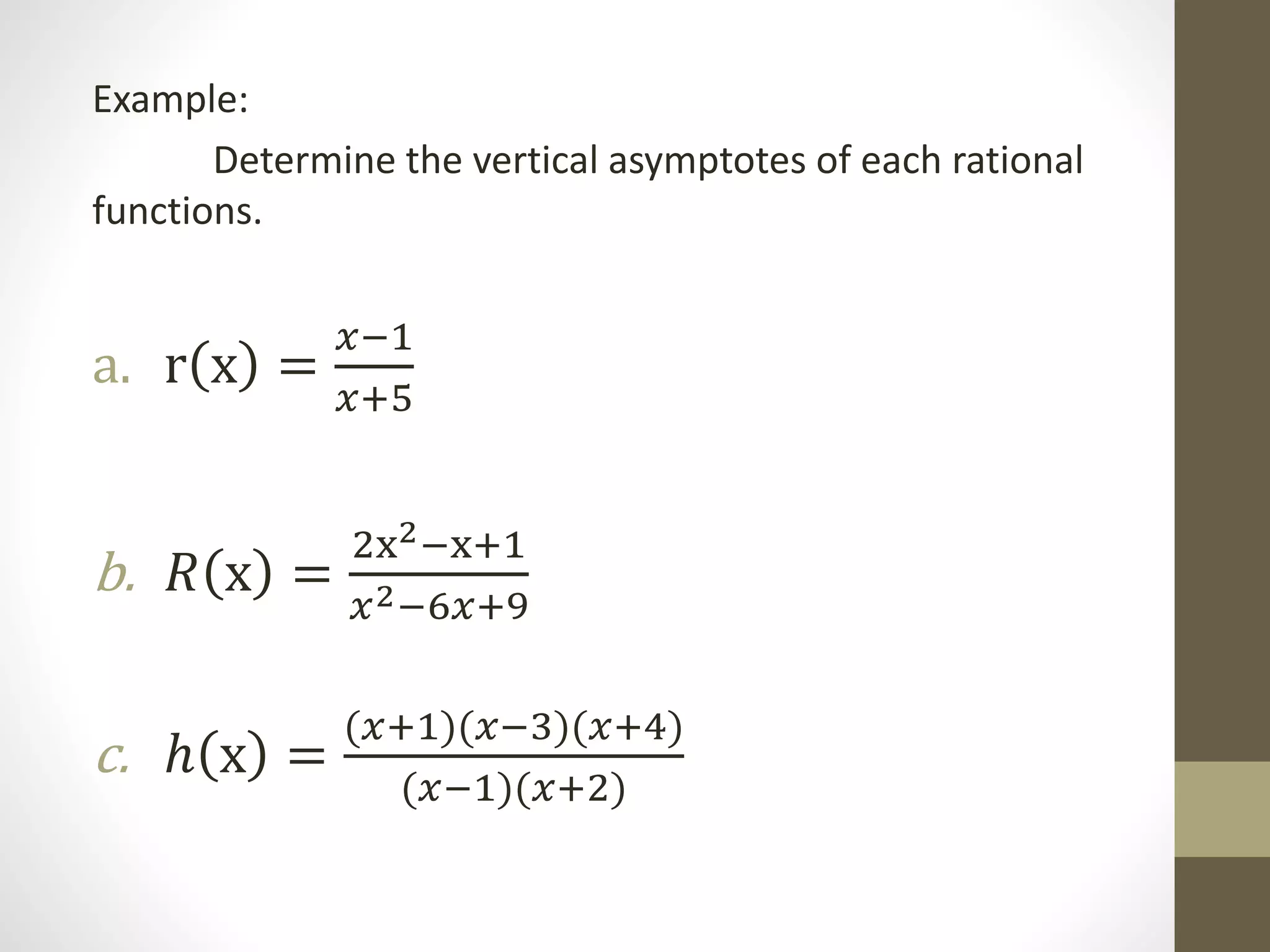Example:
Determine the vertical asymptotes of each rational
functions.
a. r x =
𝑥−1
𝑥+5
b. 𝑅 x =
2x2−x+1
𝑥2−6𝑥+9
c. ℎ x =
(𝑥+1)(𝑥−3)(𝑥+4)
(𝑥−1)(𝑥+2)
 