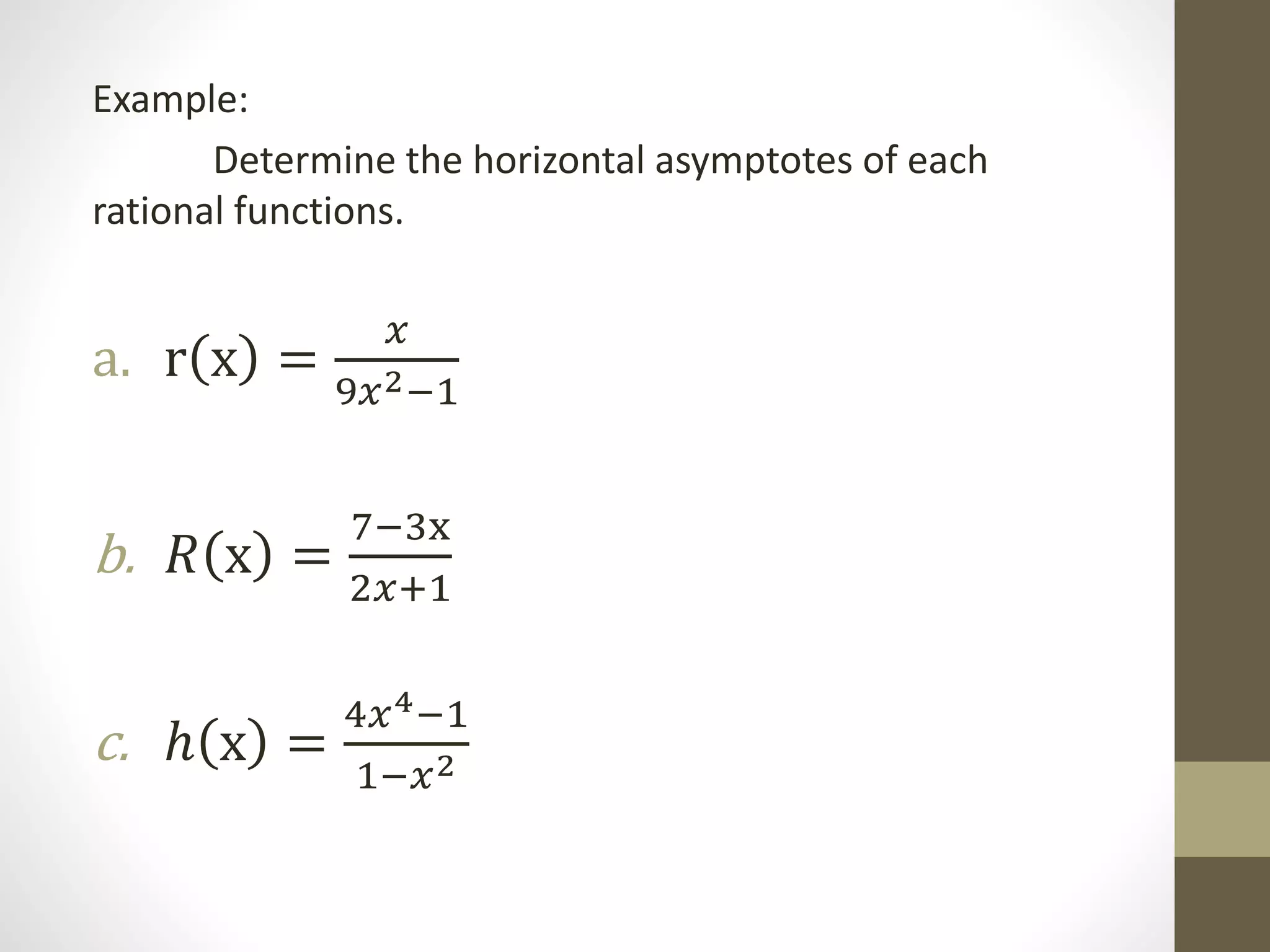 Example:
Determine the horizontal asymptotes of each
rational functions.
a. r x =
𝑥
9𝑥2−1
b. 𝑅 x =
7−3x
2𝑥+1
c. ℎ x =
4𝑥4−1
1−𝑥2
 