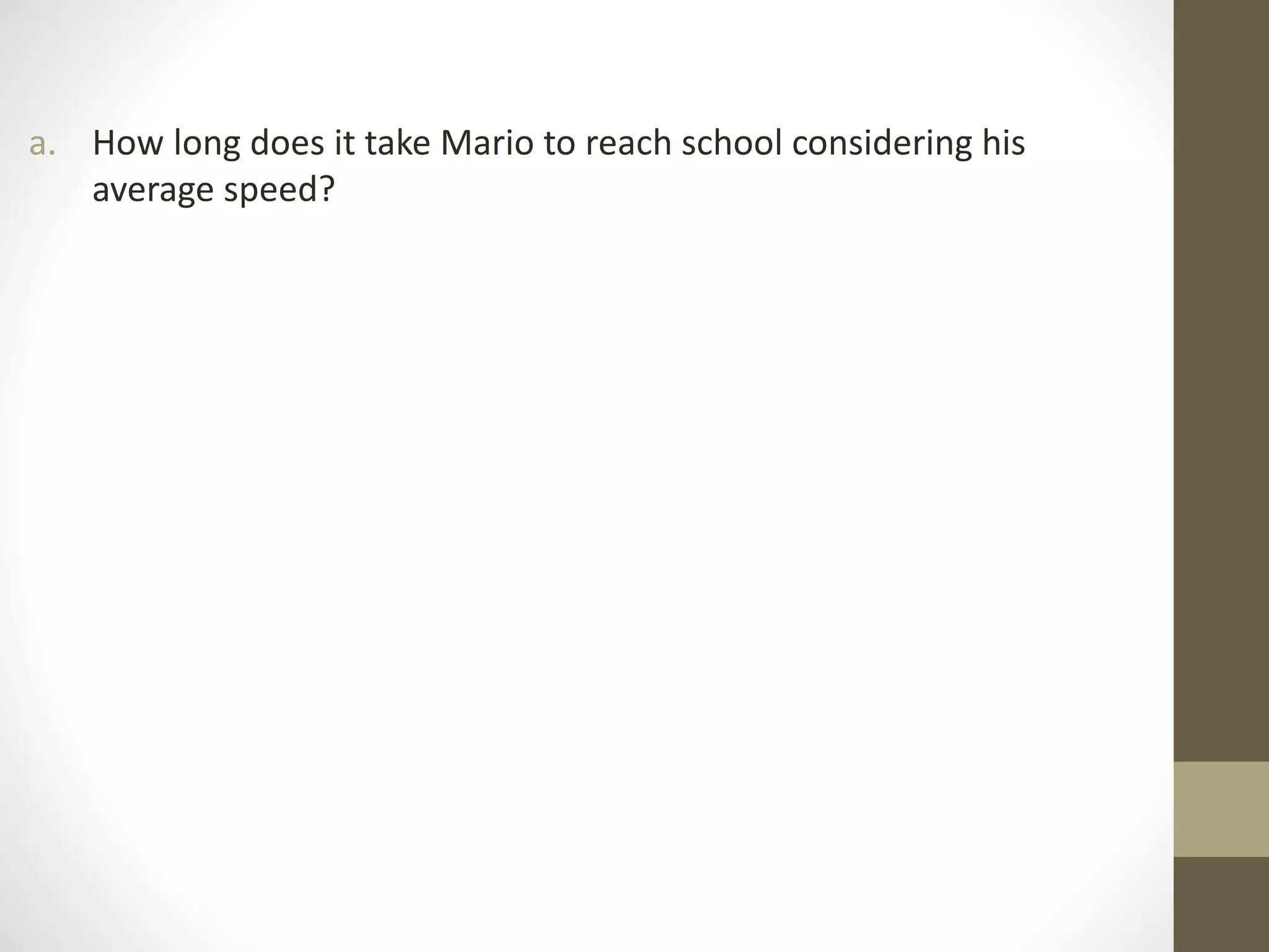 a. How long does it take Mario to reach school considering his
average speed?
 