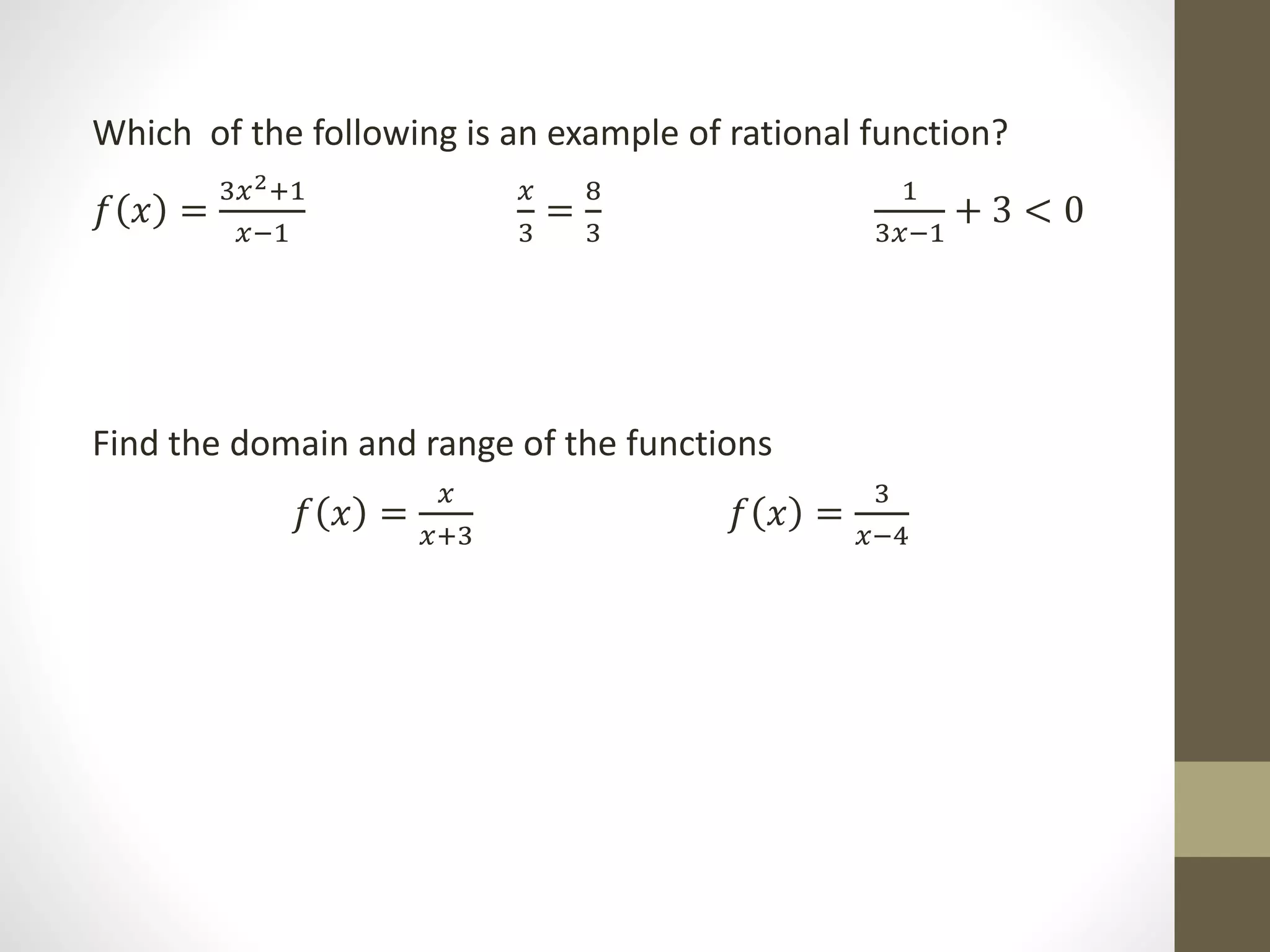 Which of the following is an example of rational function?
𝑓 𝑥 =
3𝑥2+1
𝑥−1
𝑥
3
=
8
3
1
3𝑥−1
+ 3 < 0
Find the domain and range of the functions
𝑓 𝑥 =
𝑥
𝑥+3
𝑓 𝑥 =
3
𝑥−4
 