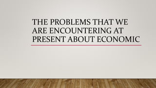 THE PROBLEMS THAT WE
ARE ENCOUNTERING AT
PRESENT ABOUT ECONOMIC
 