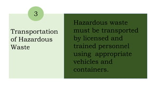 3
Transportation
of Hazardous
Waste
Hazardous waste
must be transported
by licensed and
trained personnel
using appropriate
vehicles and
containers.
 