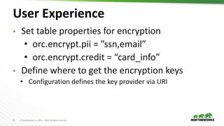 21 © Hortonworks Inc. 2011 – 2019. All Rights Reserved
User Experience
• Set table properties for encryption
• orc.encrypt.pii = ”ssn,email”
• orc.encrypt.credit = “card_info”
• Define where to get the encryption keys
• Configuration defines the key provider via URI
 