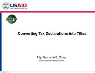 Converting Tax Declarations into Titles 
Atty. Reynante B. Orceo 
Senior Land and Credit Consultant 
Thu, Sep 25, 14 
 
