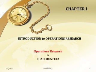Operations Research
by
FUAD MUSTEFA
5/7/2015 1Fuad.M 2011
INTRODUCTION to OPERATIONS RESEARCH
CHAPTER I
 
