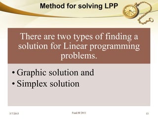 There are two types of finding a
solution for Linear programming
problems.
• Graphic solution and
• Simplex solution
5/7/2015 Fuad.M 2011 13
 