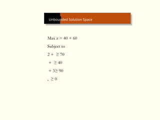 An Unbounded Solution Space
Max z = 40 + 60
Subject to
2 + ≥ 70
+ ≥ 40
+ 3≥ 90
, ≥ 0
 