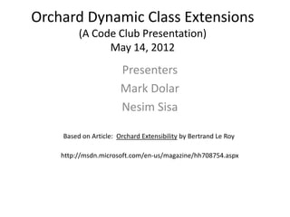 Orchard Dynamic Class Extensions
         (A Code Club Presentation)
               May 14, 2012
                       Presenters
                       Mark Dolar
                       Nesim Sisa

    Based on Article: Orchard Extensibility by Bertrand Le Roy

    http://msdn.microsoft.com/en-us/magazine/hh708754.aspx
 