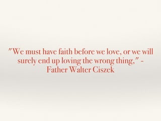 "We must have faith before we love, or we will
surely end up loving the wrong thing," -
Father Walter Ciszek
 