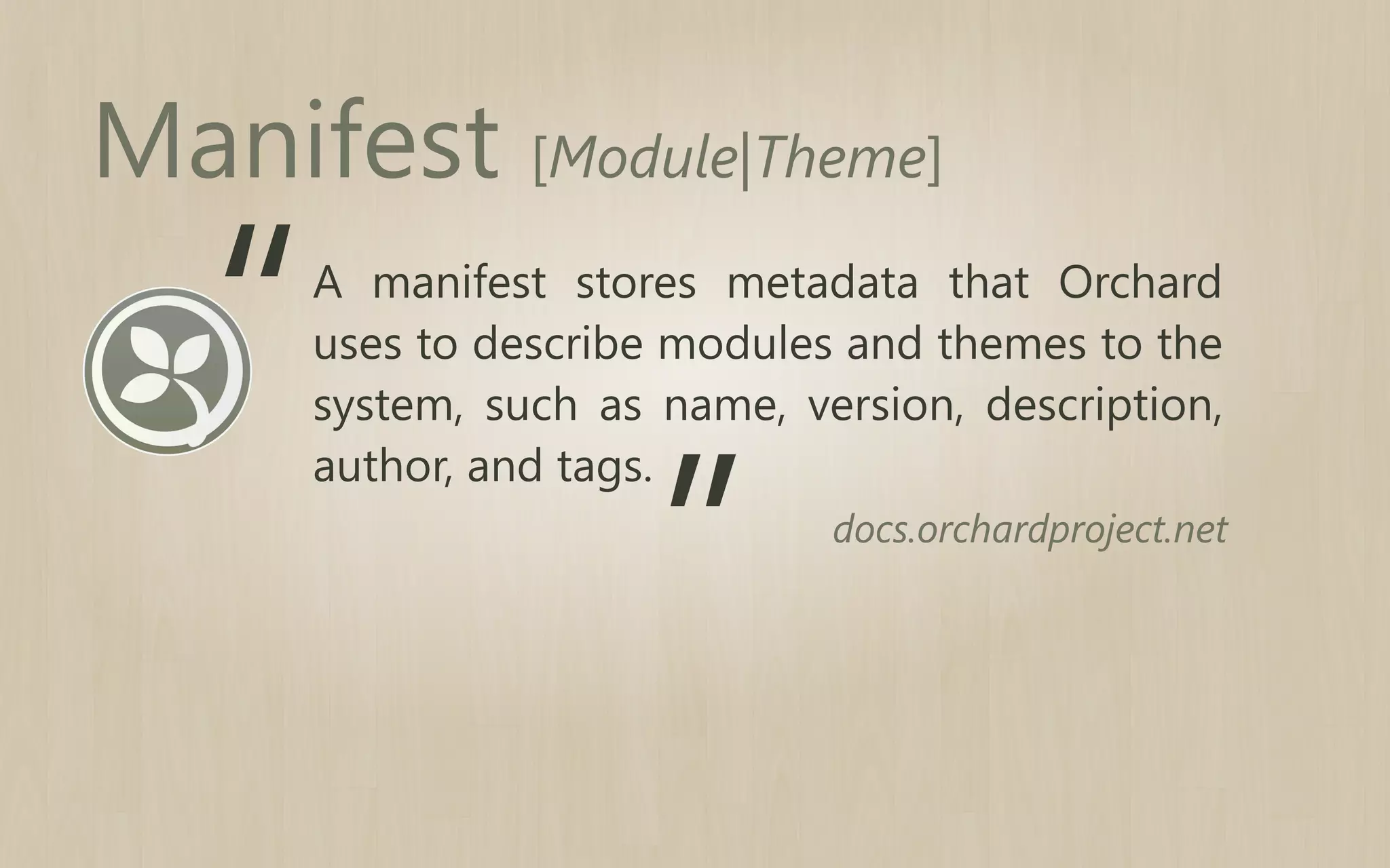 Manifest [Module|Theme]

“

A manifest stores metadata that Orchard
uses to describe modules and themes to the
system, such as name, version, description,
author, and tags.

”

docs.orchardproject.net

 