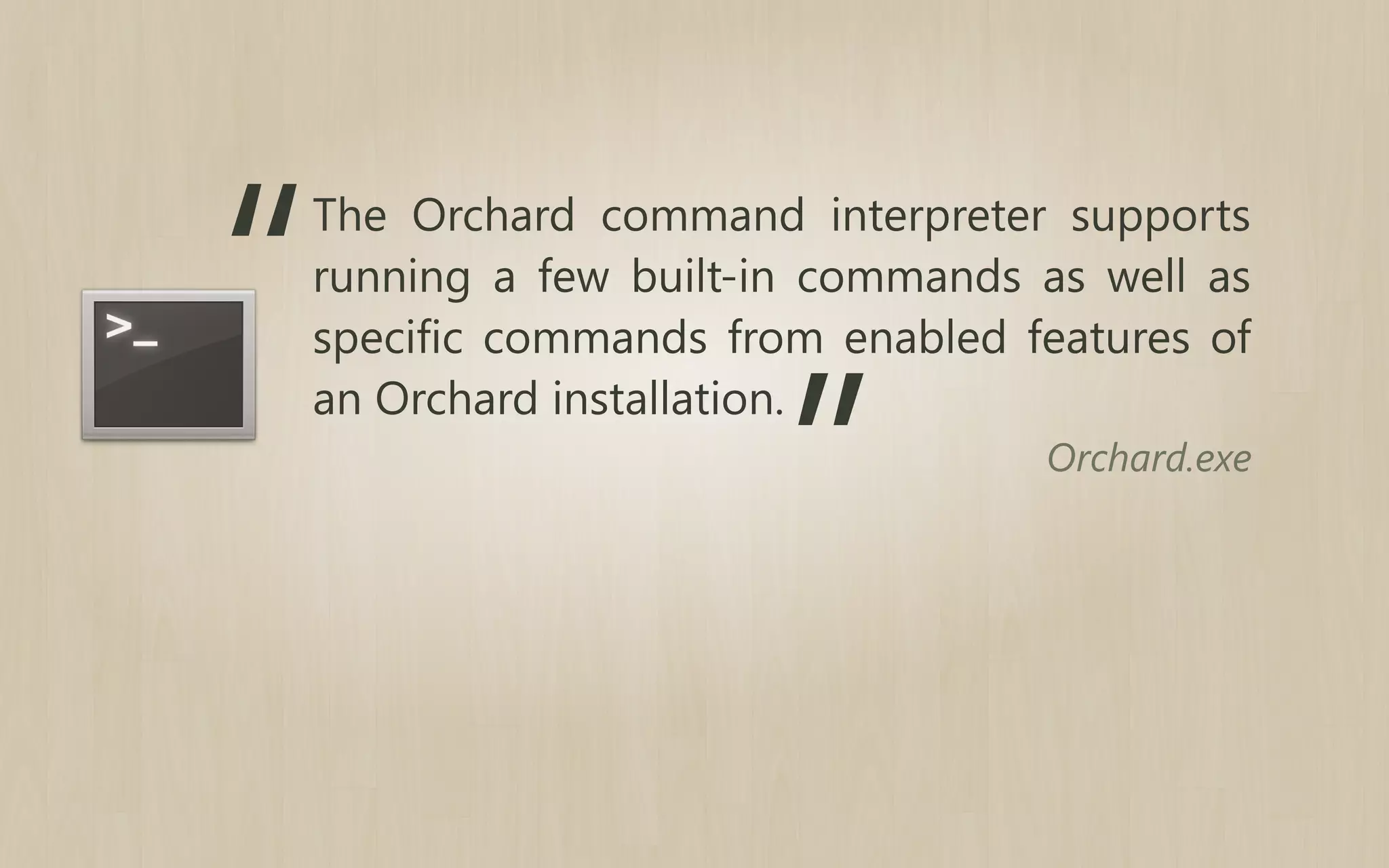 “

The Orchard command interpreter supports
running a few built-in commands as well as
specific commands from enabled features of
an Orchard installation.

”

Orchard.exe

 
