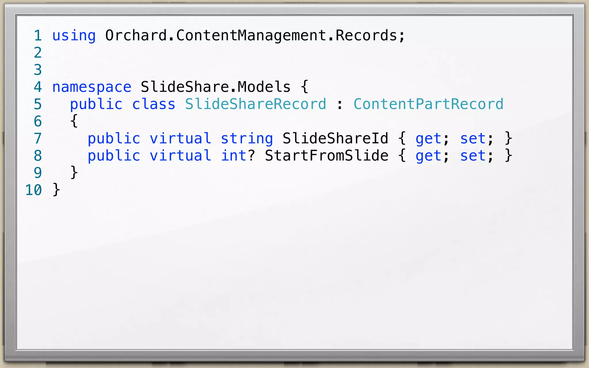 1 using Orchard.ContentManagement.Records;
2
3
4 namespace SlideShare.Models {
public class SlideShareRecord : ContentPartRecord {
5
public virtual string SlideShareId { get; set; }
6
public virtual int? StartFromSlide { get; set; }
7
}
8
9 }
10

 