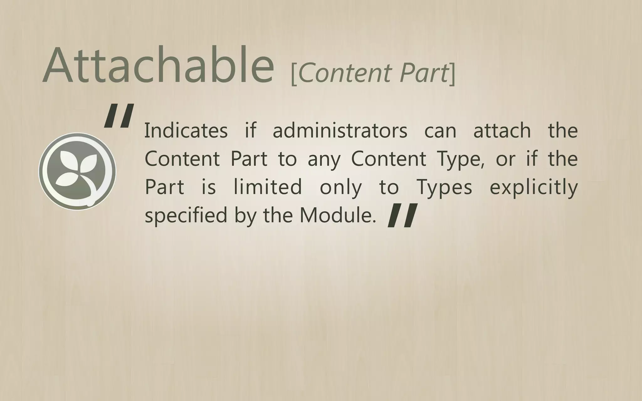 Attachable [Content Part]

“

Indicates if administrators can attach the
Content Part to any Content Type, or if the
Part is limited only to Types explicitly
specified by the Module.

”

 