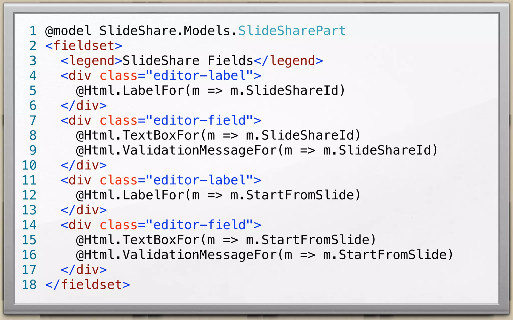 1 @model SlideShare.Models.SlideSharePart
2 <fieldset>
<legend>SlideShare Fields</legend>
3
<div class="editor-label">
4
@Html.LabelFor(m => m.SlideShareId)
5
</div>
6
<div class="editor-field">
7
@Html.TextBoxFor(m => m.SlideShareId)
8
@Html.ValidationMessageFor(m => m.SlideShareId)
9
</div>
10
11 </fieldset>

 