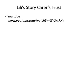 Lili’s Story Carer’s Trust
• You tube
www.youtube.com/watch?v=LYv2xtRHy
 