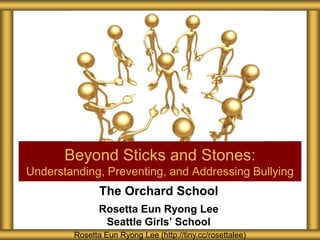 Beyond Sticks and Stones:
Understanding, Preventing, and Addressing Bullying
               The Orchard School
               Rosetta Eun Ryong Lee
                Seattle Girls’ School
        Rosetta Eun Ryong Lee (http://tiny.cc/rosettalee)
 
