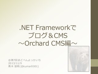 .NET Frameworkで
ブログ＆CMS
～Orchard CMS編～
＠第7回まどべんよっかいち
2013/11/9
青木 宣明(@kumar0001)
 